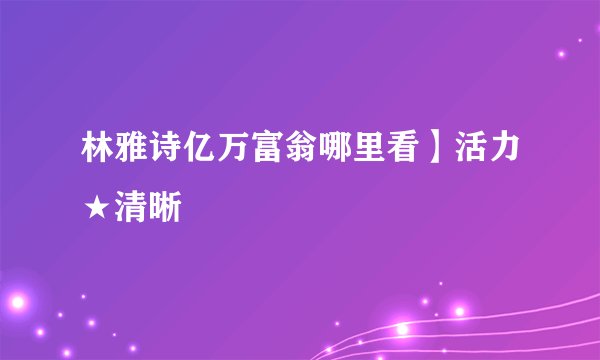 林雅诗亿万富翁哪里看】活力★清晰