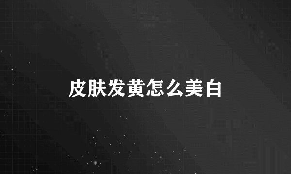 皮肤发黄怎么美白