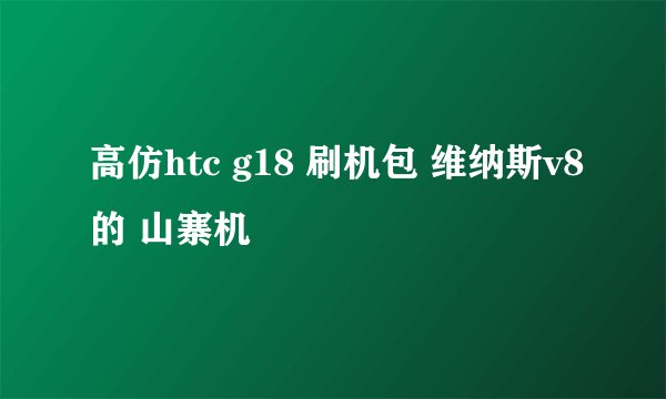 高仿htc g18 刷机包 维纳斯v8的 山寨机