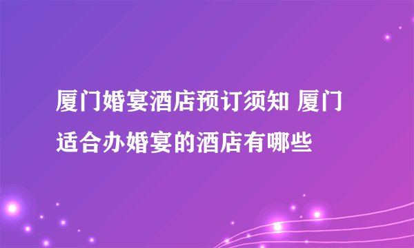厦门婚宴酒店预订须知 厦门适合办婚宴的酒店有哪些