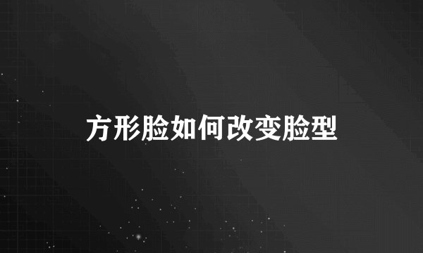 方形脸如何改变脸型