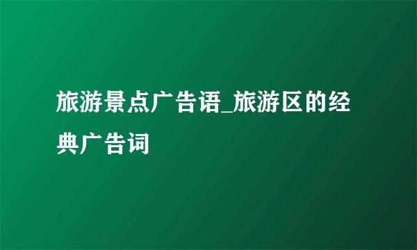 旅游景点广告语_旅游区的经典广告词