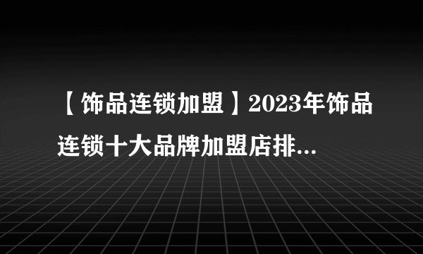 【饰品连锁加盟】2023年饰品连锁十大品牌加盟店排行榜 饰品连锁行业发展趋势分析