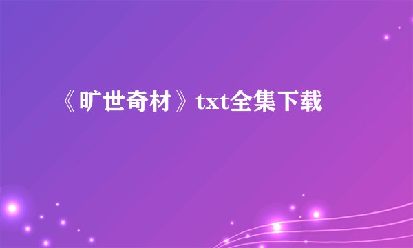 《旷世奇材》txt全集下载