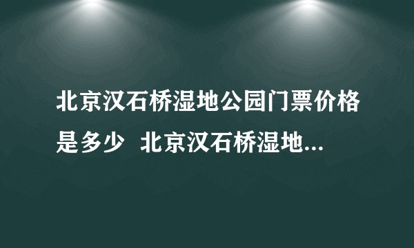 北京汉石桥湿地公园门票价格是多少  北京汉石桥湿地公园游玩攻略