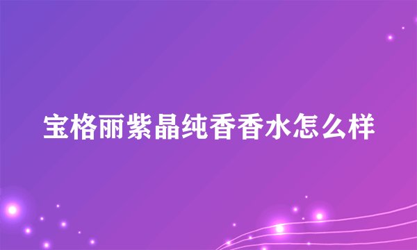 宝格丽紫晶纯香香水怎么样