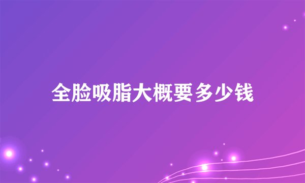 全脸吸脂大概要多少钱