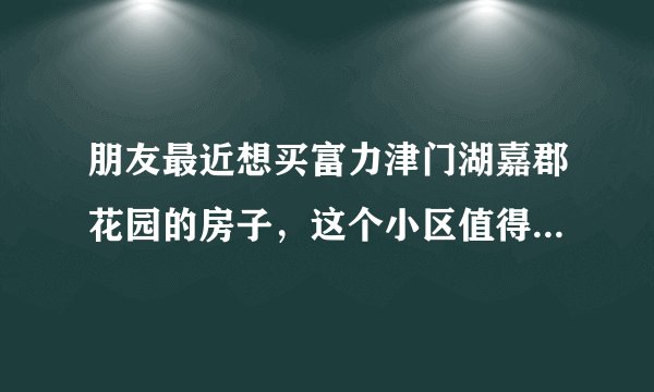 朋友最近想买富力津门湖嘉郡花园的房子,这个小区值得可以买吗?有什么需要注意的吗?