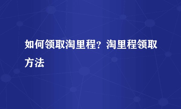 如何领取淘里程？淘里程领取方法