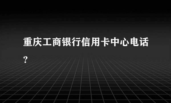 重庆工商银行信用卡中心电话？