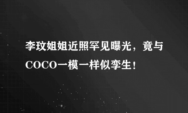 李玟姐姐近照罕见曝光，竟与COCO一模一样似孪生！
