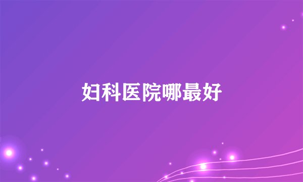 妇科医院哪最好