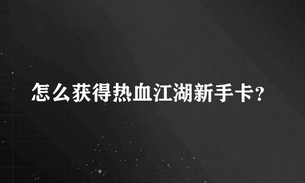 怎么获得热血江湖新手卡？