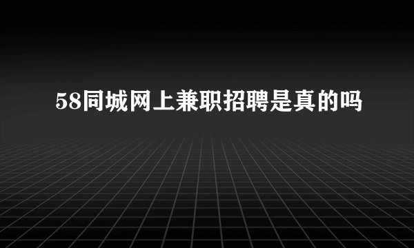 58同城网上兼职招聘是真的吗