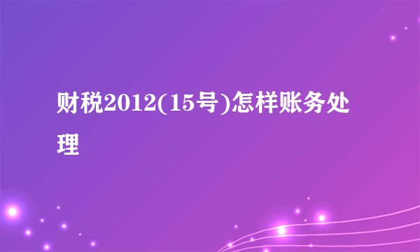 财税2012(15号)怎样账务处理
