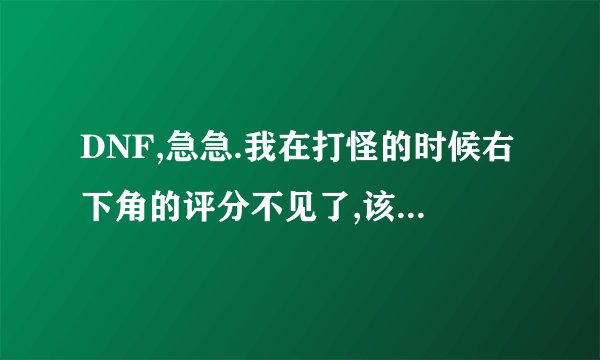 DNF,急急.我在打怪的时候右下角的评分不见了,该怎样搞出来呢?