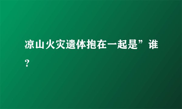 凉山火灾遗体抱在一起是”谁？