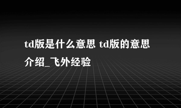 td版是什么意思 td版的意思介绍_飞外经验