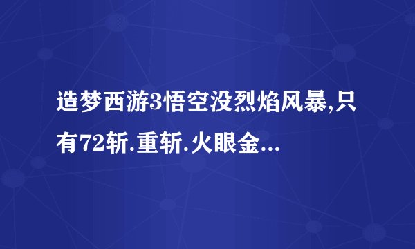 造梦西游3悟空没烈焰风暴,只有72斩.重斩.火眼金睛.筋斗云.嗜血,肿么打杨戬.