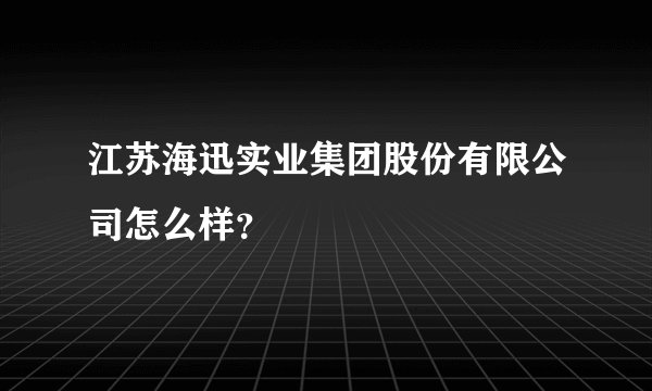 江苏海迅实业集团股份有限公司怎么样？