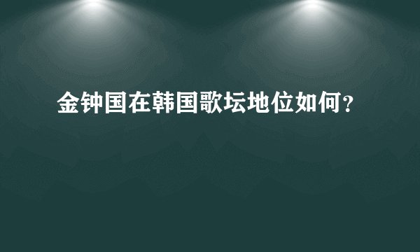 金钟国在韩国歌坛地位如何？