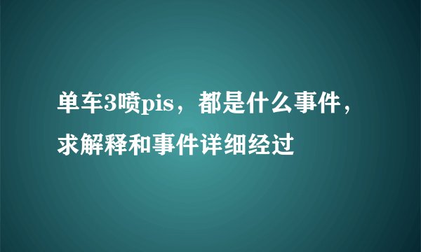 单车3喷pis，都是什么事件，求解释和事件详细经过