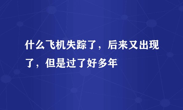 什么飞机失踪了，后来又出现了，但是过了好多年
