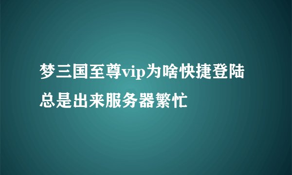 梦三国至尊vip为啥快捷登陆总是出来服务器繁忙