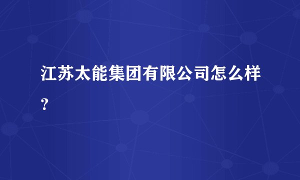 江苏太能集团有限公司怎么样？