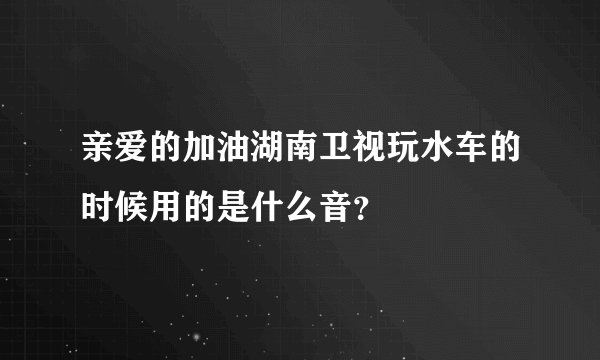亲爱的加油湖南卫视玩水车的时候用的是什么音？