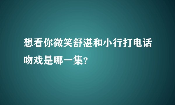 想看你微笑舒湛和小行打电话吻戏是哪一集？