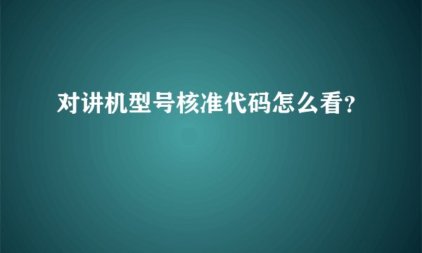 对讲机型号核准代码怎么看？