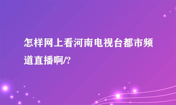怎样网上看河南电视台都市频道直播啊/?
