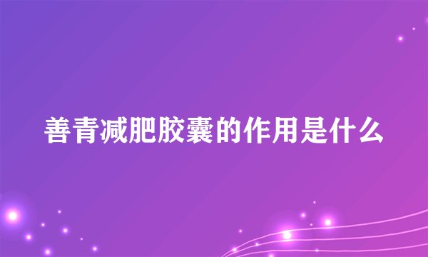 善青减肥胶囊的作用是什么