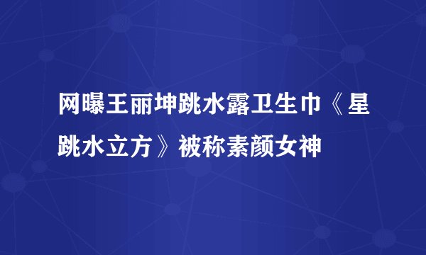 网曝王丽坤跳水露卫生巾《星跳水立方》被称素颜女神