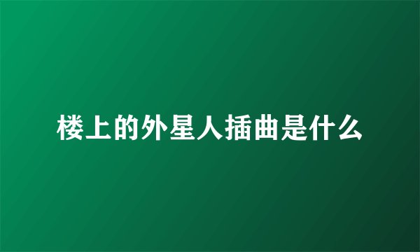 楼上的外星人插曲是什么