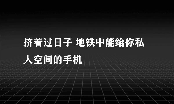 挤着过日子 地铁中能给你私人空间的手机