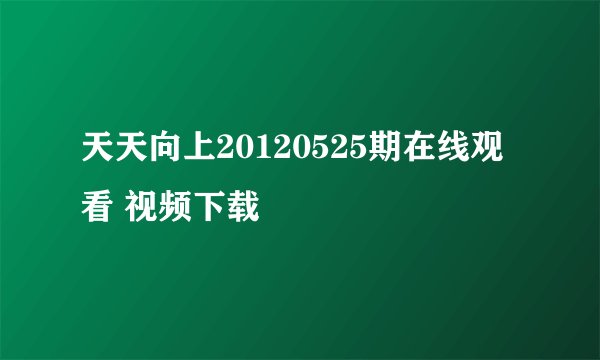 天天向上20120525期在线观看 视频下载