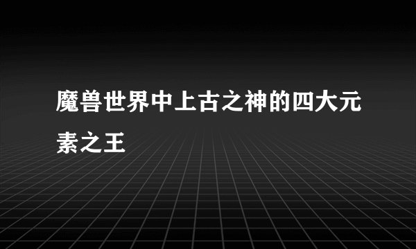 魔兽世界中上古之神的四大元素之王