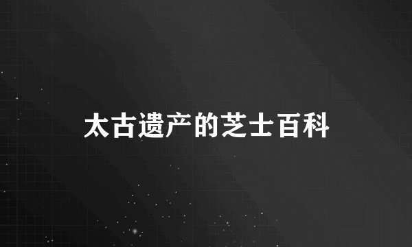 太古遗产的芝士百科