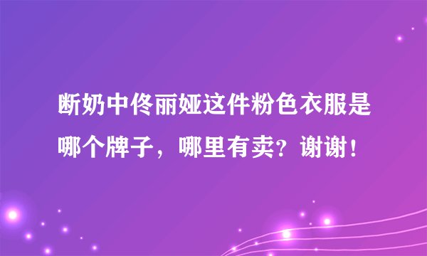 断奶中佟丽娅这件粉色衣服是哪个牌子，哪里有卖？谢谢！