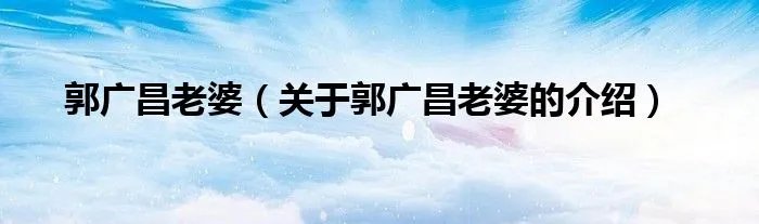 郭广昌老婆（关于郭广昌老婆的介绍）