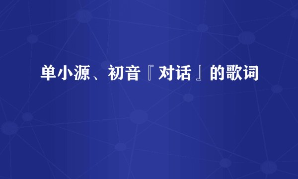 单小源、初音『对话』的歌词