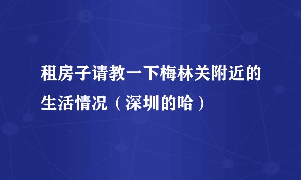 租房子请教一下梅林关附近的生活情况（深圳的哈）