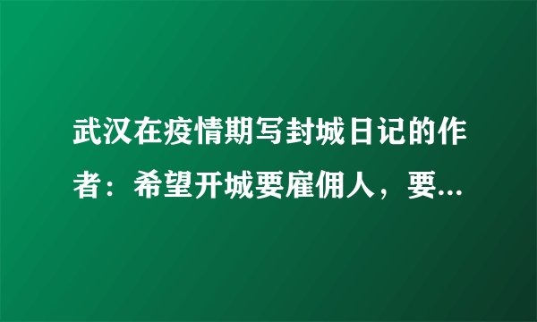 武汉在疫情期写封城日记的作者：希望开城要雇佣人，要打官司追责