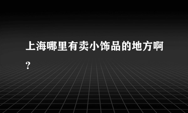上海哪里有卖小饰品的地方啊？