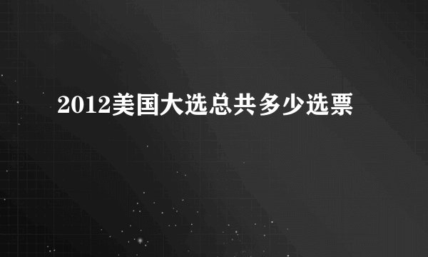 2012美国大选总共多少选票