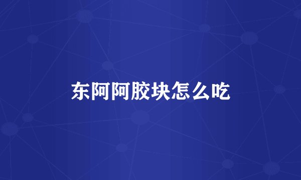 东阿阿胶块怎么吃