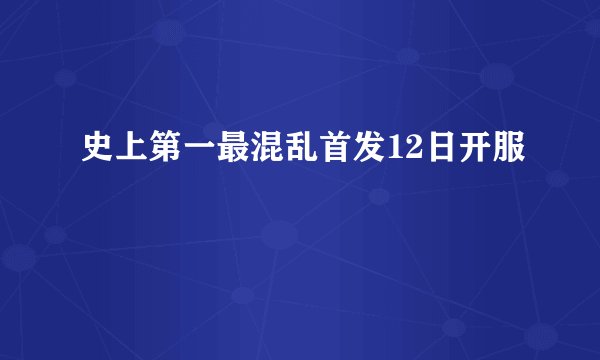 史上第一最混乱首发12日开服