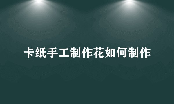 卡纸手工制作花如何制作